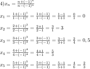 4)x_n=\frac{n+(-1)^n}{n-(-1)^n}\\\\x_1=\frac{1+(-1)^1}{1-(-1)^1}=\frac{1+(-1)}{1-(-1)}=\frac{1-1}{1+1}=\frac{0}{1}=0\\\\x_2=\frac{2+(-1)^2}{2-(-1)^2}=\frac{2+1}{2-1}=\frac{3}{1}=3\\\\x_3=\frac{3+(-1)^3}{3-(-1)^3}=\frac{3+(-1)}{3-(-1)}=\frac{3-1}{3+1}=\frac{2}{4}=0,5\\\\ x_4=\frac{4+(-1)^4}{4-(-1)^4}=\frac{4+1}{4-1}=\frac{5}{3}\\\\x_5=\frac{5+(-1)^5}{5-(-1)^5}=\frac{5+(-1)}{5-(-1)}=\frac{5-1}{5+1}=\frac{4}{6}=\frac{2}{3}