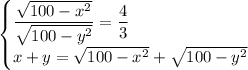 \begin{cases}&#10;\dfrac{\sqrt{100-x^2}}{\sqrt{100-y^2}}=\dfrac43\\&#10;x+y=\sqrt{100-x^2}+\sqrt{100-y^2}&#10;\end{cases}