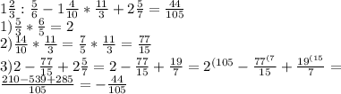 1 \frac{2}{3} : \frac{5}{6} -1 \frac{4}{10} * \frac{11}{3} +2 \frac{5}{7} = \frac{44}{105} \\ 1) \frac{5}{3} * \frac{6}{5} =2 \\ 2) \frac{14}{10} * \frac{11}{3} = \frac{7}{5} * \frac{11}{3} = \frac{77}{15} \\ 3) 2- \frac{77}{15} +2 \frac{5}{7} =2- \frac{77}{15} + \frac{19}{7} = 2^{(105} - \frac{ 77^{(7} }{15} + \frac{ 19^{(15} }{7} = \\ \frac{210-539+285}{105} = -\frac{44}{105}