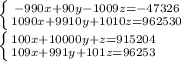 \left \{ {{-990x+90y-1009z=-47326} \atop {1090x+9910y+1010z=962530}} \right. \\ \left \{ {{100x+10000y+z=915204} \atop {109x+991y+101z=96253}} \right.