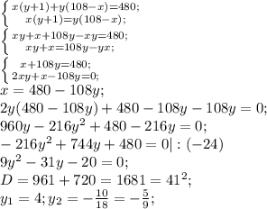 \left \{ {{x(y+1)+y(108-x)=480;} \atop {x(y+1)=y(108-x);}} \right. \\ \left \{ {{xy+x+108y-xy=480;} \atop {xy+x=108y-yx;}} \right. \\ \left \{ {{x+108y=480;} \atop {2xy+x-108y=0;}} \right. \\ x=480-108y; \\ 2y(480-108y)+480-108y-108y=0; \\ 960y-216y^2+480-216y=0; \\ -216y^2+744y+480=0|:(-24 )\\9y^2-31y-20=0; \\ D=961+720=1681=41^2; \\ y_1=4;y_2=- \frac{10}{18}=- \frac{5}{9};&#10;