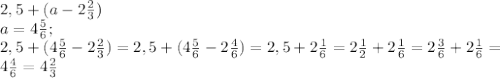 2,5+(a-2 \frac{2}{3} ) \\ &#10;a=4 \frac{5}{6} ; \\ &#10;2,5+(4 \frac{5}{6}-2 \frac{2}{3} ) =2,5+(4 \frac{5}{6}-2 \frac{4}{6} ) =2,5+2 \frac{1}{6} =2 \frac{1}{2} +2 \frac{1}{6} =2 \frac{3}{6} +2 \frac{1}{6} = \\ &#10;4 \frac{4}{6} =4 \frac{2}{3} \\