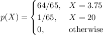 p(X)=\begin{cases}&#10;64/65,&X=3.75\\&#10;1/65,&X=20\\&#10;0, & \text{otherwise}&#10;\end{cases}