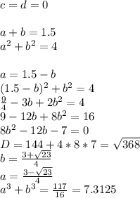 c=d=0\\\\&#10;a+b=1.5\\&#10;a^2+b^2=4\\\\&#10; a=1.5-b\\&#10;(1.5-b)^2+b^2=4\\&#10; \frac{9}{4}-3b+2b^2=4\\&#10; 9-12b+8b^2=16\\&#10; 8b^2-12b-7=0\\&#10;D=144+4*8*7=\sqrt{368}\\&#10; b=\frac{3+\sqrt{23}}{4}\\&#10; a=\frac{3-\sqrt{23}}{4}\\a^3+b^3=\frac{117}{16}=7.3125