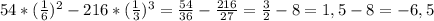 54*( \frac{1}{6})^{2}-216*( \frac{1}{3})^{3}= \frac{54}{36} - \frac{216}{27}= \frac{3}{2} -8=1,5-8=-6,5 \\