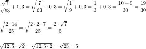 \dfrac{ \sqrt{7} }{ \sqrt{63} } +0,3= \sqrt{\dfrac{7}{63}} +0,3= \sqrt{\dfrac{1}{9}} +0,3= \dfrac{1}{3}+0,3= \dfrac{10+9}{30} = \dfrac{19}{30} \\\\\\ \sqrt{ \dfrac{2\cdot 14}{25} } =\sqrt{ \dfrac{2\cdot 2\cdot 7}{25} } =\dfrac{2\cdot \sqrt{7} }{5}\\\\\\ \sqrt{12,5} \cdot \sqrt{2} = \sqrt{12,5\cdot 2} = \sqrt{25} =5