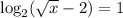 \log_2( \sqrt{x} -2)=1