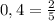 0,4= \frac{2}{5}