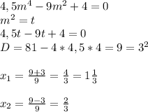 4,5m^{4}-9m^{2}+4=0\\&#10;m^{2}=t\\&#10;4,5t-9t+4=0\\&#10;D=81-4*4,5*4=9=3^{2}\\\\&#10;x_{1}= \frac{9+3}{9}= \frac{4}{3}=1\frac{1}{3}\\\\&#10;x_{2}= \frac{9-3}{9}= \frac{2}{3}\\&#10;