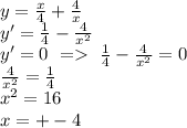 y=\frac{x}{4}+\frac{4}{x}\\&#10;y'=\frac{1}{4}-\frac{4}{x^2}\\&#10;y'=0\ =\ \frac{1}{4}-\frac{4}{x^2}=0\\&#10;\frac{4}{x^2}=\frac{1}{4}\\&#10;x^2=16\\&#10;x=+-4\\&#10;