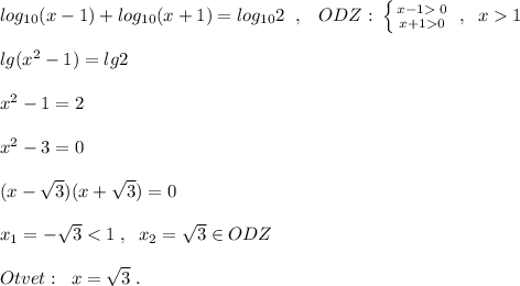 log_{10}(x-1)+log_{10}(x+1)=log_{10}2\; \; ,\; \; \; ODZ:\; \left \{ {{x-1\; 0} \atop {x+10}} \right. \; ,\; \; x1\\\\lg(x^2-1)=lg2\\\\x^2-1=2\\\\x^2-3=0\\\\(x-\sqrt3)(x+\sqrt3)=0\\\\x_1=-\sqrt3