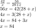 \frac{42}{x} = \frac{56}{28+x} \\ 56x=42(28+x) \\ 4x=3(28+x) \\ 4x=84+3x \\ x=84