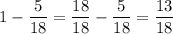 \displaystyle 1- \frac{5}{18}= \frac{18}{18}- \frac{5}{18}= \frac{13}{18}