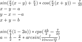 sin(\frac{\pi}{2}(x-y)+\frac{\pi}{4})*cos(\frac{\pi}{2}(x+y))=\frac{7}{10}\\&#10; x-y=a\\&#10; y-x=-a\\&#10; x+y=b\\\\&#10; sin(\frac{\pi}{4}(1-2a))*cps(\frac{\pi\*b}{2}=\frac{7}{10}\\&#10; a=\frac{1}{2}-\frac{2}{\pi}*arcsin(\frac{7}{10*cos\frac{\pi\*b}{2}})