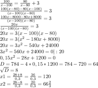 \frac{100}{x-100}= \frac{80}{x-80}+3 \\ &#10; \frac{100(x-80)-80(x-100)}{(x-100)(x-80)}=3 \\ &#10; \frac{100x-8000-80x+8000}{(x-100)(x-80)}=3 \\ &#10; \frac{20x}{(x-100)(x-80)}=3 \\ &#10;20x=3(x-100)(x-80) \\ &#10;20x=3(x^{2} -180x+8000) \\ &#10;20x=3x^{2} -540x+24000 \\ &#10;3x^{2} -560x+24000=0 |:20\\ &#10;0,15x^{2} -28x+1200=0 \\ &#10;D=784 - 4*0,15*1200 = 784 - 720=64 \\ &#10; \sqrt{D} =8 \\ &#10;x1 = \frac{28+8}{0,3}= \frac{36}{0,3}= 120 \\ &#10;x2 = \frac{28-8}{0,3}= \frac{20}{0,3}= 66 \frac{2}{3}