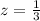 z= \frac{1}{3}