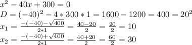 x^{2} -40x+300=0 \\ D=(-40)^{2}-4*300*1=1600-1200=400=20^{2} \\ x_{1}= \frac{-(-40)- \sqrt{400} }{2*1} = \frac{40-20}{2} = \frac{20}{2} =10 \\ x_{2}= \frac{-(-40)+ \sqrt{400} }{2*1} = \frac{40+20}{2} = \frac{60}{2} =30 \\