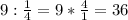 9: \frac{1}{4} =9* \frac{4}{1} =36