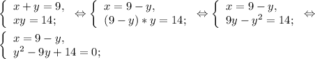 \left \{ \begin{array}{lcl} {x+{y=9,} \\ {xy=14;}} \end{array} \right.\Leftrightarrow \left \{ \begin{array}{lcl} {{x=9-y,} \\ {(9-y)*y=14;}} \end{array} \right.\Leftrightarrow \left \{ \begin{array}{lcl} {{x=9-y,} \\ {9y-y^{2} =14;}} \end{array} \right.\Leftrightarrow\\\\\left \{ \begin{array}{lcl} {x=9-y,} \\ {y^{2}-9y+14 =0; }} \end{array} \right.