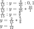 \frac{2}{15} :y= \frac{4}{25} :0,1 \\ \frac{2}{15} :y= \frac{4}{25} * \frac{10}{1} \\ \frac{2}{15} :y= \frac{8}{5} \\ y= \frac{2}{15} * \frac{5}{8} \\ y= \frac{1}{12}