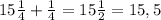 15 \frac{1}{4}+ \frac{1}{4}=15 \frac{1}{2}=15,5