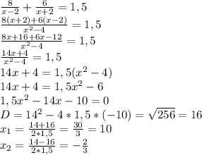 \frac{8}{x-2} + \frac{6}{x+2} =1,5 \\ \frac{8(x+2)+6(x-2)}{ x^{2} -4} =1,5 \\ \frac{8x+16+6x-12}{ x^{2} -4} =1,5 \\ \frac{14x+4}{ x^{2} -4} =1,5 \\ 14x+4=1,5( x^{2} -4) \\ 14x+4=1,5 x^{2} -6 \\ 1,5 x^{2} -14x-10=0 \\ D= 14^{2} -4*1,5*(-10)= \sqrt{256} =16 \\ x_{1} = \frac{14+16}{2*1,5} = \frac{30}{3} =10 \\ x_{2} = \frac{14-16}{2*1,5} =- \frac{2}{3}