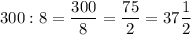 300 : 8 = \dfrac{300}{8}=\dfrac{75}{2}=37\dfrac{1}{2}