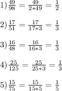 1) \frac{49}{98} = \frac{49}{2*49} = \frac{1}{2} \\ \\ 2) \frac{17}{51} = \frac{17}{17*3} = \frac{1}{3} \\ \\ 3) \frac{16}{48} = \frac{16}{16*3} = \frac{1}{3} \\ \\ 4) \frac{25}{125} = \frac{25}{25*3} = \frac{1}{3} \\ \\ 5) \frac{15}{75} = \frac{15}{15*5} = \frac{1}{5}