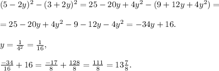 (5-2y)^2-(3+2y)^2=25-20y+4y^2-(9+12y+4y^2)=\\\\=25-20y+4y^2-9-12y-4y^2=-34y+16.\\\\y=\frac{1}{4^2}=\frac{1}{16},\\\\\frac{-34}{16}+16=\frac{-17}{8}+\frac{128}{8}=\frac{111}{8}=13\frac{7}{8}.