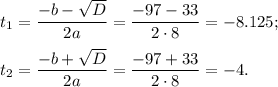 t_1= \dfrac{-b- \sqrt{D} }{2a} = \dfrac{-97-33}{2\cdot8} =-8.125;\\ \\ t_2= \dfrac{-b+ \sqrt{D} }{2a} = \dfrac{-97+33}{2\cdot8} =-4.