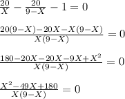 \frac{20}{X} - \frac{20}{9-X} -1=0 \\ \\ \frac{20(9-X)-20X-X(9-X)}{X(9-X)} =0 \\ \\ \frac{180-20X-20X-9X+X^2}{X(9-X)} =0 \\ \\ \frac{X^2-49X+180}{X(9-X)} =0