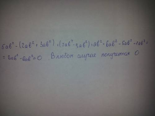 Докажите что значение выражения 5ab^2- (2ab^2+3ab^2)+(2ab^2-3ab^2)+ab^2 не зависит от значений перем