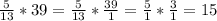 \frac{5}{13} * 39 = \frac{5}{13} * \frac{39}{1} = \frac{5}{1} * \frac{3}{1} = 15