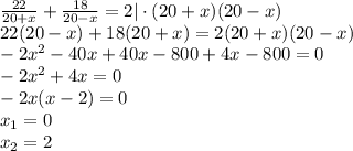 \frac{22}{20+x} + \frac{18}{20-x} =2|\cdot (20+x)(20-x) \\ 22(20-x)+18(20+x)=2(20+x)(20-x) \\ -2x^2-40x+40x-800+4x-800=0 \\ -2x^2+4x=0 \\ -2x(x-2)=0 \\ x_1=0 \\ x_2=2