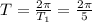 T= \frac{2\pi}{T_1} = \frac{2 \pi }{5}