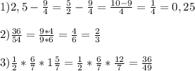 1)2,5- \frac{9}{4}= \frac{5}{2}- \frac{9}{4}= \frac{10-9}{4}= \frac{1}{4}=0,25 \\ \\ &#10;2) \frac{36}{54}= \frac{9*4}{9*6}= \frac{4}{6}= \frac{2}{3} \\ \\ &#10;3) \frac{1}{2} * \frac{6}{7} *1 \frac{5}{7}= \frac{1}{2} * \frac{6}{7} *\frac{12}{7}= \frac{36}{49}