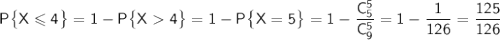 \sf P\big\{X\leqslant 4\big\}=1-P\big\{X4\big\}=1-P\big\{X=5\big\}=1-\dfrac{C^5_5}{C^5_9}=1-\dfrac{1}{126}=\dfrac{125}{126}