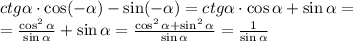 ctg \alpha \cdot \cos (- \alpha )-\sin(- \alpha )=ctg \alpha \cdot \cos \alpha +\sin \alpha = \\ = \frac{\cos^2 \alpha }{\sin \alpha } +\sin \alpha = \frac{\cos^2 \alpha +\sin^2 \alpha }{\sin \alpha } = \frac{1}{\sin \alpha }