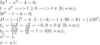 5x^4-x^2-4=0;\\&#10;t=x^2==t\geq0==t\in[0;+\infty);\\&#10;5t^2-t-4=0;\\&#10;D=(-1)^2-4\cdot5\cdot(-4)=1+80=81=(\pm9)^2;\\&#10;t_1=\frac{1-9}{2\cdot5}=\frac{-9}{10}=-0,90\tin[0;+\infty);\\&#10;x^2=1;\\&#10;x=\pm1;