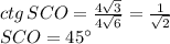 ctg\,SCO= \frac{4 \sqrt{3} }{4 \sqrt{6} } = \frac{1}{ \sqrt{2} } \\ SCO=45а