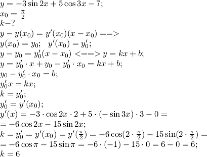 y=-3\sin2x+5\cos3x-7;\\
x_0=\frac\pi2\\
k-?\\
y-y(x_0)=y'(x_0)(x-x_0)==\\
y(x_0)=y_0;\ \ y'(x_0)=y'_0;\\
y-y_0=y'_0(x-x_0)y=kx+b;\\
y=y'_0\cdot x+y_0-y'_0\cdot x_0=kx+b;\\
y_0-y'_0\cdot x_0=b;\\
y'_0x=kx;\\
k=y'_0;\\
y'_0=y'(x_0);\\
y'(x)=-3\cdot\cos2x\cdot2+5\cdot(-\sin3x)\cdot3-0=\\
=-6\cos2x-15\sin2x;\\
k=y'_0=y'(x_0)=y'(\frac\pi2)=-6\cos(2\cdot\frac\pi2)-15\sin(2\cdot\frac\pi2)=\\
=-6\cos\pi-15\sin\pi=-6\cdot(-1)-15\cdot0=6-0=6;\\
k=6