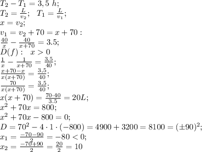 T_2-T_1=3,5\ h;\\&#10;T_2=\frac{L}{v_2};\ \ T_1=\frac{L}{v_1};\\&#10;x=v_2;\\v_1=v_2+70=x+70:\\&#10;\frac{40}{x}-\frac{40}{x+70}=3.5;\\&#10;D(f):\ \ x0\\&#10;\frac1x-\frac{1}{x+70}=\frac{3,5}{40};\\&#10;\frac{x+70-x}{x(x+70)}=\frac{3,5}{40};\\&#10;\frac{70}{x(x+70)}=\frac{3,5}{40};\\&#10;x(x+70)=\frac{70\cdot40}{3.5}=20L;\\&#10;x^2+70x=800;\\&#10;x^2+70x-800=0;\\&#10;D=70^2-4\cdot1\cdot(-800)=4900+3200=8100=(\pm90)^2;\\&#10;x_1=\frac{-70-90}{2}=-80