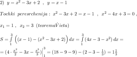 2)\; \; y=x^2-3x+2\; \; ,\; \; y=x-1\\\\Tochki\; \; peresrchenija:\; x^2-3x+2=x-1\; \; ,\; \; x^2-4x+3=0\; ,\\\\x_1=1\; ,\; \; x_2=3\; \; (teorema\. Vieta)\\\\S=\int\limits^3_1\, \Big ((x-1)-(x^2-3x+2)\Big )\, dx=\int\limits^3_1\, (4x-3-x^2)\, dx=\\\\=(4\cdot \frac{x^2}{2}-3x-\frac{x^3}{3})\Big |_1^3=(18-9-9)-(2-3-\frac{1}{3})=1\frac{1}{3}