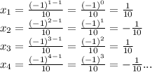 x_{1} = \frac{(-1)^{1-1} }{10} = \frac{(-1)^{0} }{10} = \frac{1 }{10} \\ &#10; x_{2} = \frac{(-1)^{2-1} }{10} = \frac{(-1)^{1} }{10} = -\frac{1 }{10} \\ &#10; x_{3} = \frac{(-1)^{3-1} }{10} = \frac{(-1)^{2} }{10} = \frac{1 }{10} \\ &#10; x_{4} = \frac{(-1)^{4-1} }{10} = \frac{(-1)^{3} }{10} = -\frac{1 }{10} ... \\