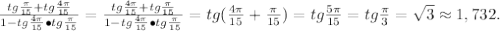 \frac{tg\frac{\pi}{15}+tg\frac{4\pi}{15}}{1-tg\frac{4\pi}{15}\bullet tg\frac{\pi}{15}}=\frac{tg\frac{4\pi}{15}+tg\frac{\pi}{15}}{1-tg\frac{4\pi}{15}\bullet tg\frac{\pi}{15}}=tg(\frac{4\pi}{15}+\frac{\pi}{15})=tg\frac{5\pi}{15}=tg\frac{\pi}{3}=\sqrt3\approx1,732.