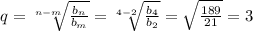 q= \sqrt[n-m]{ \frac{b_n}{b_m} } = \sqrt[4-2]{ \frac{b_4}{b_2} } = \sqrt{ \frac{189}{21} } =3