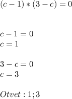 (c-1)*(3-c)=0 \\ \\ \\ c-1=0 \\ c=1 \\ \\ 3-c=0 \\ c=3 \\ \\ Otvet:1;3