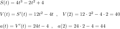 S(t)=4t^3-2t^2+4\\\\V(t)=S'(t)=12t^2-4t\; \; ,\; \; \; V(2)=12\cdot 2^2-4\cdot 2=40\\\\a(t)=V'(t)=24t-4\; \; ,\; \; \; a(2)=24\cdot 2-4=44