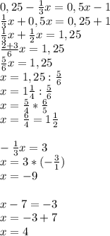 0,25- \frac{1}{3} x=0,5x-1 \\ \frac{1}{3} x+0,5x=0,25+1 \\ \frac{1}{3} x+ \frac{1}{2} x=1,25 \\ \frac{2+3}{6} x=1,25 \\ \frac{5}{6} x=1,25 \\ x=1,25: \frac{5}{6} \\ x=1 \frac{1}{4} : \frac{5}{6} \\ x= \frac{5}{4} * \frac{6}{5} \\ x= \frac{6}{4} =1 \frac{1}{2} \\ \\ -\frac{1}{3}x =3 \\ x=3*(- \frac{3}{1} ) \\ x=-9 \\ \\ x-7=-3 \\ x=-3+7 \\ x=4&#10;