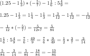 \\(1.25 - 1\frac{1}{3}) * (-\frac{5}{7}) - 1\frac{1}{6} : 5 \frac{4}{9} = \\&#10;\\1.25 - 1\frac{1}{3} = 1\frac{1}{4} - 1 \frac{1}{3} = 1\frac{3}{12} - 1\frac{4}{12} = -\frac{1}{12}\\&#10;\\-\frac{1}{12} * (-\frac{5}{7}) = \frac{5}{12*7} = \frac{5}{84} \\&#10;\\1\frac{1}{6} : 5 \frac{4}{9} = \frac{7}{6} : \frac{49}{9} = \frac{7}{6} * \frac{9}{49} = \frac{1}{2} * \frac{3}{7} = \frac{3}{14} \\&#10;\\ \frac{5}{84} - \frac{3}{14} = \frac{5}{84} - \frac{18}{84} =- \frac{13}{84}\\